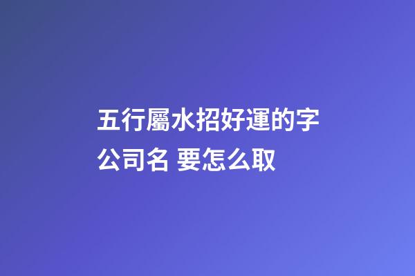 五行屬水招好運的字公司名 要怎么取-第1張-公司起名-玄機派